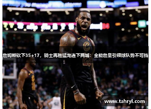 詹姆斯砍下35+17，骑士再胜猛龙连下两城：全能詹皇引领球队势不可挡