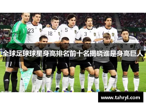 全球足球球星身高排名前十名揭晓谁是身高巨人