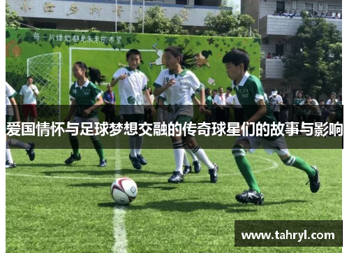 爱国情怀与足球梦想交融的传奇球星们的故事与影响
