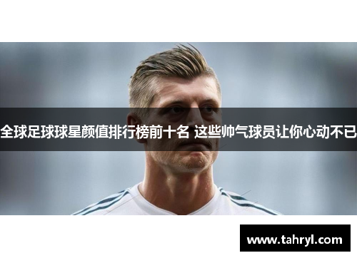 全球足球球星颜值排行榜前十名 这些帅气球员让你心动不已