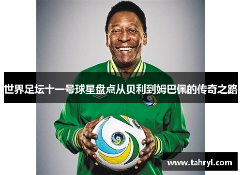 世界足坛十一号球星盘点从贝利到姆巴佩的传奇之路