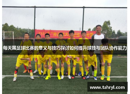 每天踢足球比赛的意义与技巧探讨如何提升球技与团队协作能力