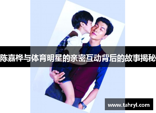 陈嘉桦与体育明星的亲密互动背后的故事揭秘