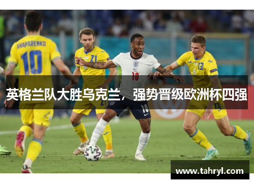 英格兰队大胜乌克兰，强势晋级欧洲杯四强