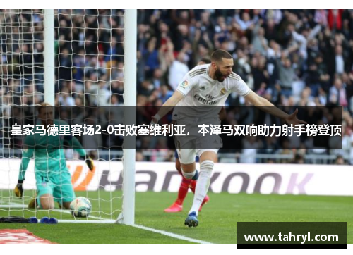 皇家马德里客场2-0击败塞维利亚，本泽马双响助力射手榜登顶