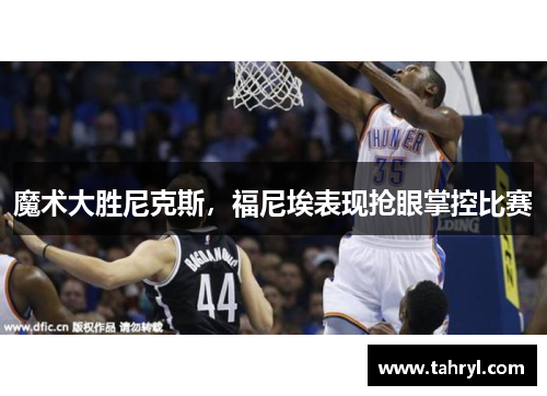 魔术大胜尼克斯，福尼埃表现抢眼掌控比赛