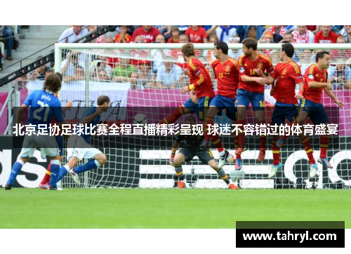 北京足协足球比赛全程直播精彩呈现 球迷不容错过的体育盛宴