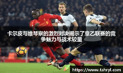 卡尔皮与维琴察的激烈对决揭示了意乙联赛的竞争魅力与战术较量