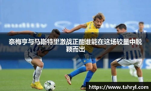 悟空体育奈梅亨与马斯特里激战正酣谁能在这场较量中脱颖而出