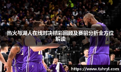 悟空体育热火与湖人在线对决精彩回顾及赛前分析全方位解读