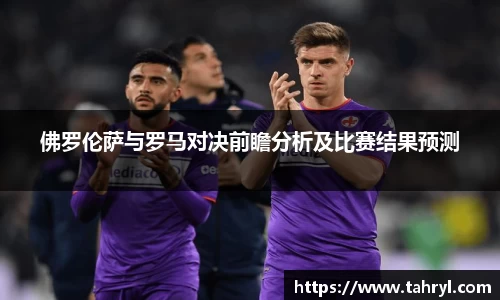 悟空体育佛罗伦萨与罗马对决前瞻分析及比赛结果预测